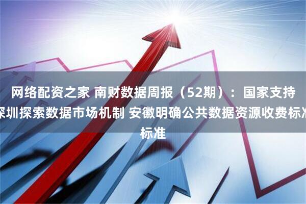 网络配资之家 南财数据周报（52期）：国家支持深圳探索数据市场机制 安徽明确公共数据资源收费标准