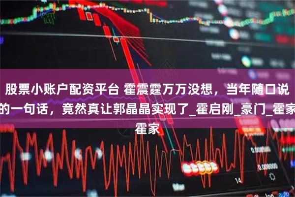 股票小账户配资平台 霍震霆万万没想，当年随口说的一句话，竟然真让郭晶晶实现了_霍启刚_豪门_霍家