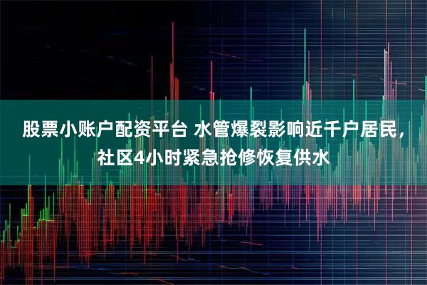 股票小账户配资平台 水管爆裂影响近千户居民，社区4小时紧急抢修恢复供水