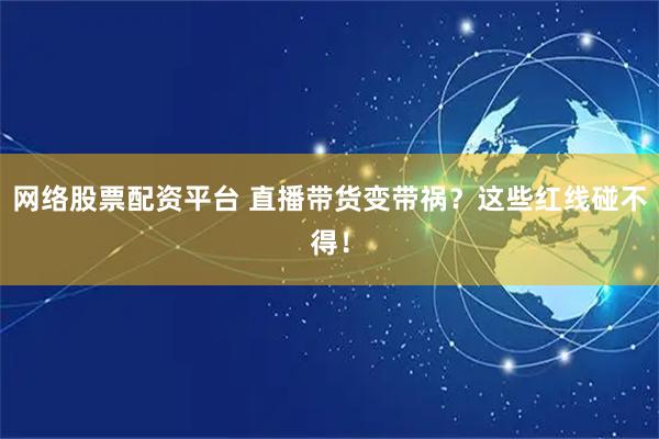 网络股票配资平台 直播带货变带祸？这些红线碰不得！