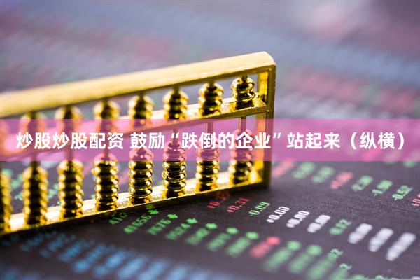 炒股炒股配资 鼓励“跌倒的企业”站起来（纵横）