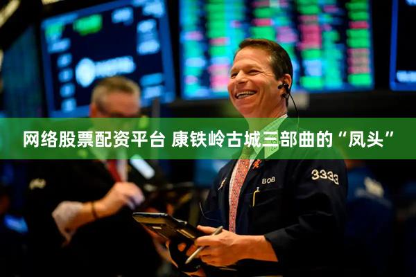 网络股票配资平台 康铁岭古城三部曲的“凤头”