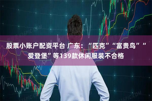 股票小账户配资平台 广东：“匹克”“富贵鸟”“爱登堡”等139款休闲服装不合格