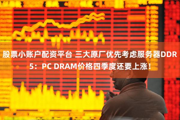 股票小账户配资平台 三大原厂优先考虑服务器DDR5：PC DRAM价格四季度还要上涨！