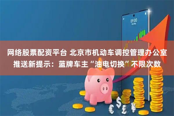 网络股票配资平台 北京市机动车调控管理办公室推送新提示：蓝牌车主“油电切换”不限次数