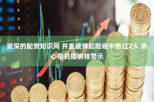 资深的配资知识网 井盖被弹起险砸中路过2人 热心司机插树枝警示