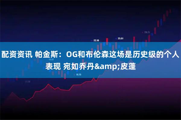 配资资讯 帕金斯：OG和布伦森这场是历史级的个人表现 宛如乔丹&皮蓬