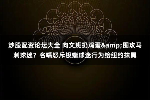 炒股配资论坛大全 向文班扔鸡蛋&围攻马刺球迷？名嘴怒斥极端球迷行为给纽约抹黑
