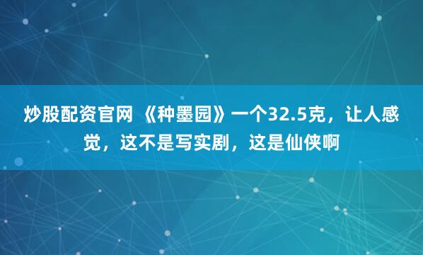炒股配资官网 《种墨园》一个32.5克，让人感觉，这不是写实剧，这是仙侠啊