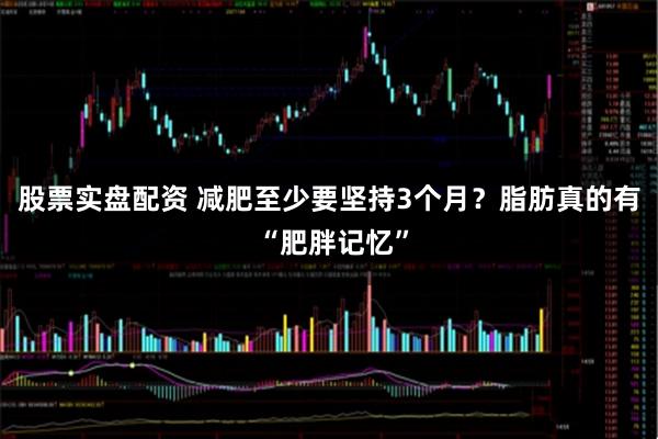 股票实盘配资 减肥至少要坚持3个月？脂肪真的有 “肥胖记忆”