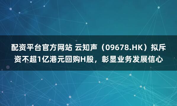配资平台官方网站 云知声（09678.HK）拟斥资不超1亿港元回购H股，彰显业务发展信心